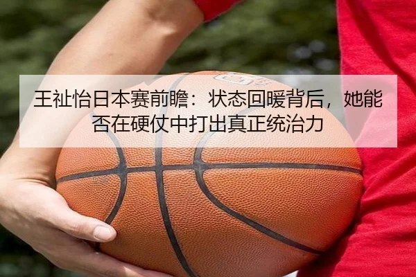 王祉怡日本赛前瞻：状态回暖背后，她能否在硬仗中打出真正统治力 | baccarat